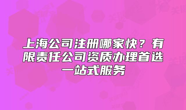 上海公司注冊哪家快？有限責(zé)任公司資質(zhì)辦理首選一站式服務(wù)