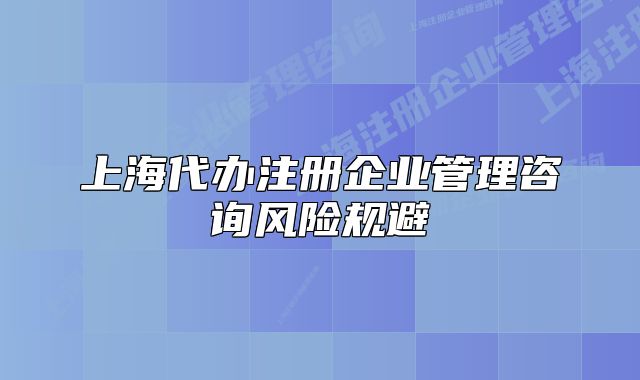 上海代辦注冊企業(yè)管理咨詢風(fēng)險(xiǎn)規(guī)避