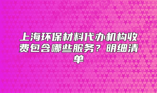 上海環(huán)保材料代辦機(jī)構(gòu)收費(fèi)包含哪些服務(wù)？明細(xì)清單