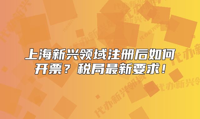 上海新興領域注冊后如何開票？稅局最新要求！