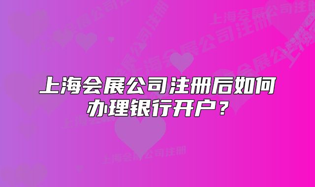 上海會(huì)展公司注冊(cè)后如何辦理銀行開戶？