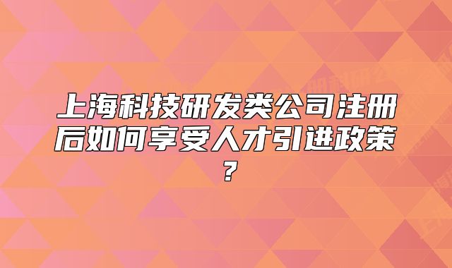 上?？萍佳邪l(fā)類公司注冊(cè)后如何享受人才引進(jìn)政策？