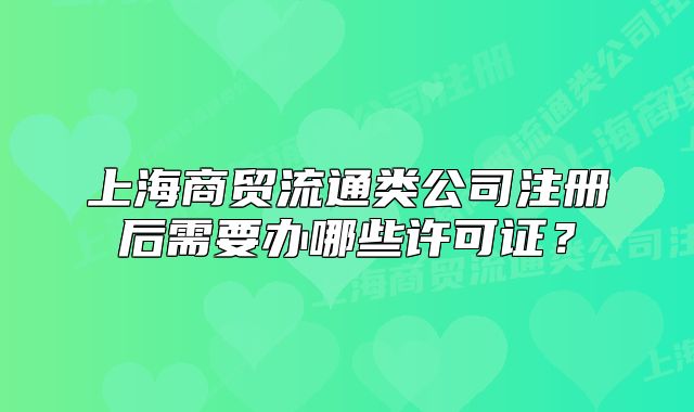 上海商貿(mào)流通類公司注冊(cè)后需要辦哪些許可證？