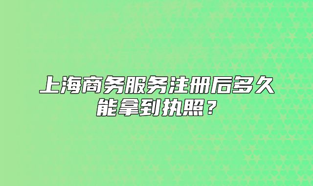上海商務(wù)服務(wù)注冊(cè)后多久能拿到執(zhí)照？
