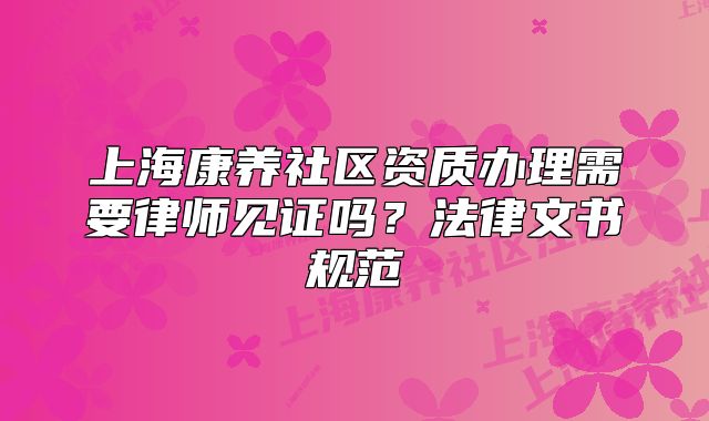 上海康養(yǎng)社區(qū)資質(zhì)辦理需要律師見證嗎？法律文書規(guī)范