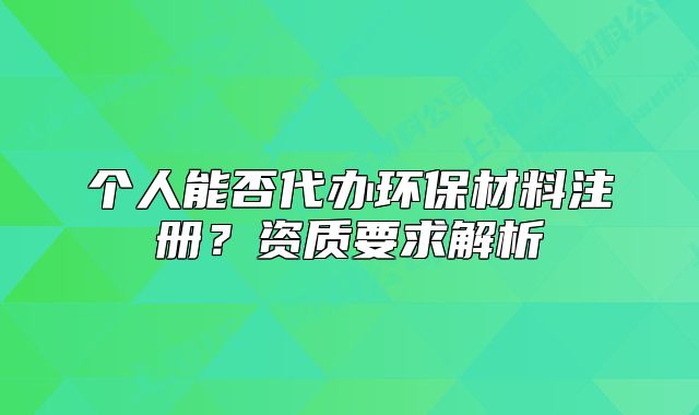 個人能否代辦環(huán)保材料注冊？資質要求解析