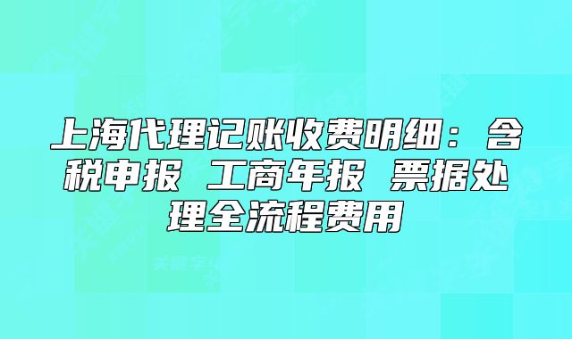 上海代理記賬收費(fèi)明細(xì)：含稅申報(bào) 工商年報(bào) 票據(jù)處理全流程費(fèi)用