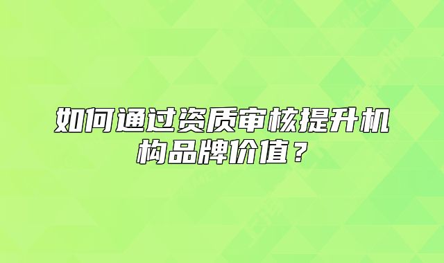 如何通過資質(zhì)審核提升機(jī)構(gòu)品牌價值？