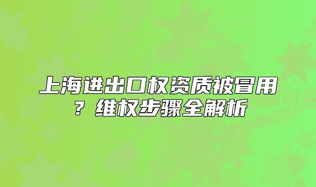 上海進(jìn)出口權(quán)資質(zhì)被冒用？維權(quán)步驟全解析