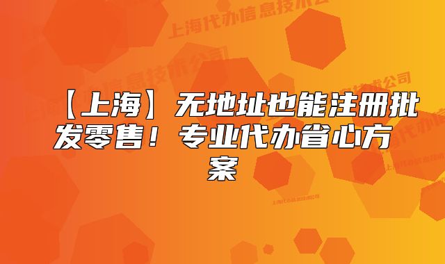 【上?！繜o地址也能注冊批發(fā)零售！專業(yè)代辦省心方案