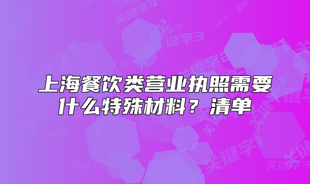 上海餐飲類營(yíng)業(yè)執(zhí)照需要什么特殊材料？清單