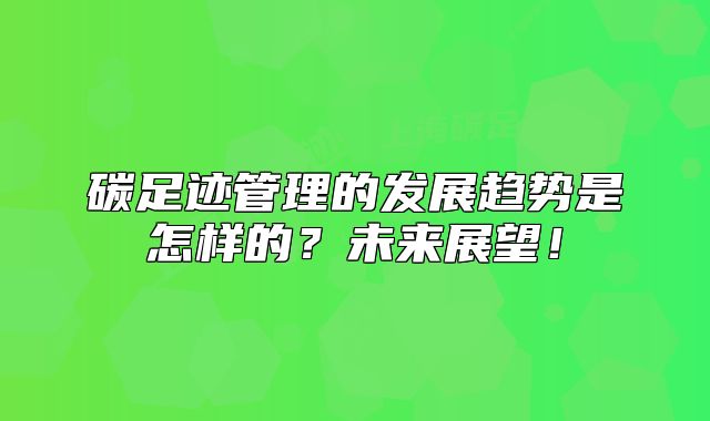 碳足跡管理的發(fā)展趨勢(shì)是怎樣的？未來(lái)展望！