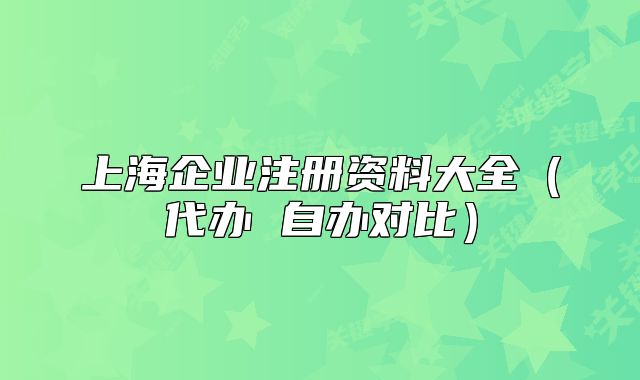 上海企業(yè)注冊(cè)資料大全（代辦 自辦對(duì)比）