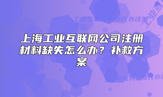 上海工業(yè)互聯(lián)網(wǎng)公司注冊(cè)材料缺失怎么辦？補(bǔ)救方案