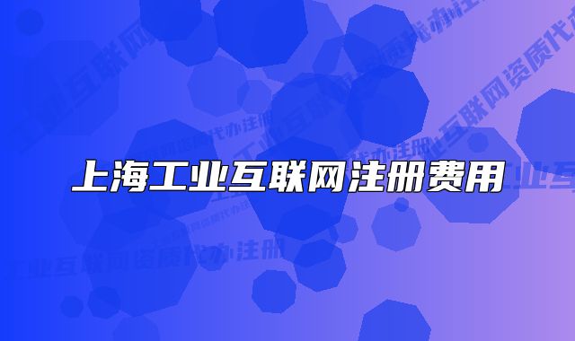 上海工業(yè)互聯(lián)網(wǎng)注冊(cè)費(fèi)用