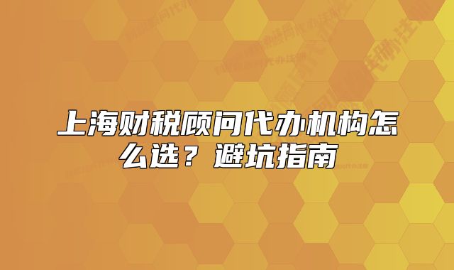 上海財(cái)稅顧問代辦機(jī)構(gòu)怎么選？避坑指南