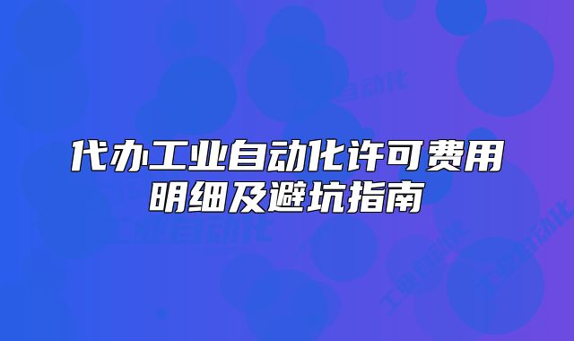 代辦工業(yè)自動(dòng)化許可費(fèi)用明細(xì)及避坑指南