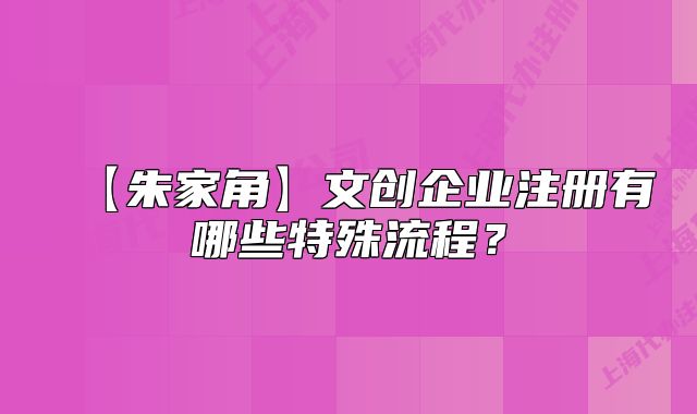 【朱家角】文創(chuàng)企業(yè)注冊有哪些特殊流程？