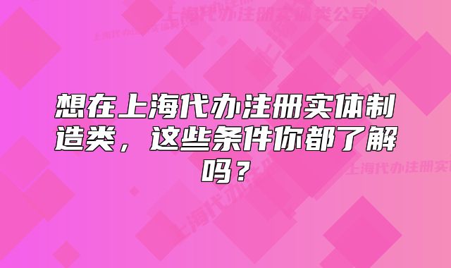 想在上海代辦注冊實體制造類，這些條件你都了解嗎？