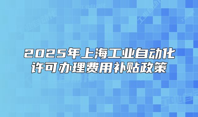 2025年上海工業(yè)自動(dòng)化許可辦理費(fèi)用補(bǔ)貼政策