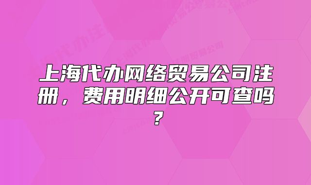 上海代辦網(wǎng)絡(luò)貿(mào)易公司注冊，費用明細公開可查嗎？