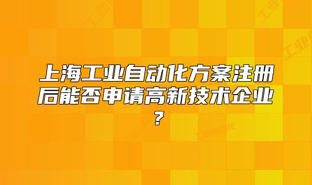 上海工業(yè)自動(dòng)化方案注冊(cè)后能否申請(qǐng)高新技術(shù)企業(yè)？