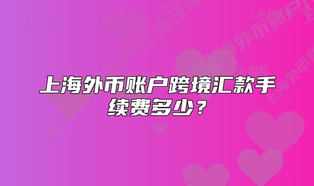上海外幣賬戶跨境匯款手續(xù)費多少？