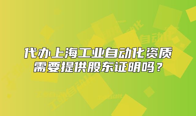 代辦上海工業(yè)自動化資質(zhì)需要提供股東證明嗎？
