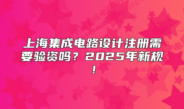 上海集成電路設(shè)計(jì)注冊(cè)需要驗(yàn)資嗎？2025年新規(guī)！