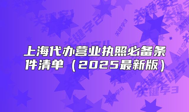 上海代辦營業(yè)執(zhí)照必備條件清單（2025最新版）