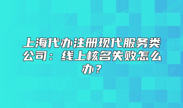 上海代辦注冊現(xiàn)代服務(wù)類公司：線上核名失敗怎么辦？