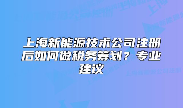 上海新能源技術(shù)公司注冊后如何做稅務(wù)籌劃?專業(yè)建議