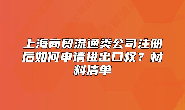 上海商貿(mào)流通類公司注冊后如何申請進(jìn)出口權(quán)？材料清單