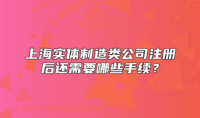 上海實(shí)體制造類(lèi)公司注冊(cè)后還需要哪些手續(xù)？