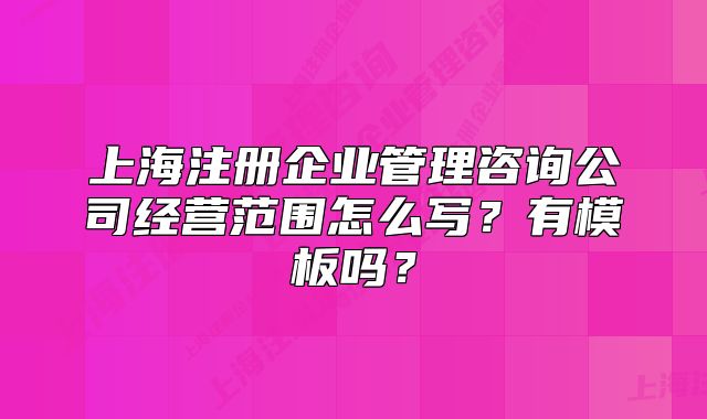 上海注冊企業(yè)管理咨詢公司經(jīng)營范圍怎么寫？有模板嗎？