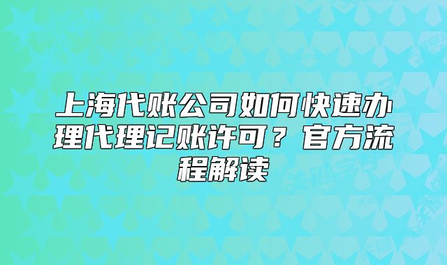 上海代賬公司如何快速辦理代理記賬許可？官方流程解讀