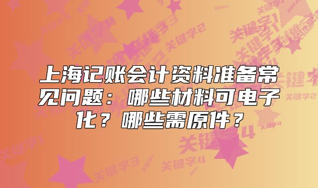 上海記賬會(huì)計(jì)資料準(zhǔn)備常見(jiàn)問(wèn)題：哪些材料可電子化？哪些需原件？