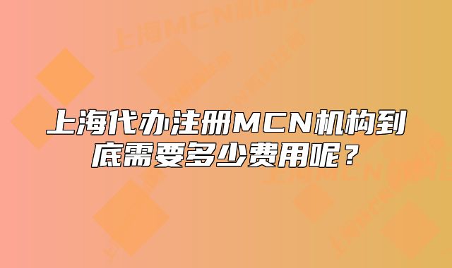 上海代辦注冊MCN機(jī)構(gòu)到底需要多少費(fèi)用呢？