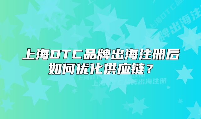 上海DTC品牌出海注冊(cè)后如何優(yōu)化供應(yīng)鏈？