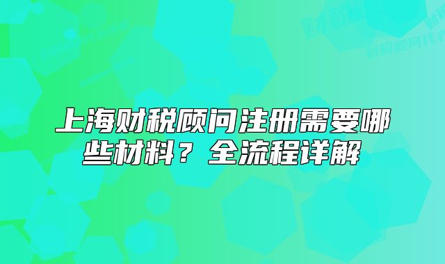上海財(cái)稅顧問(wèn)注冊(cè)需要哪些材料？全流程詳解