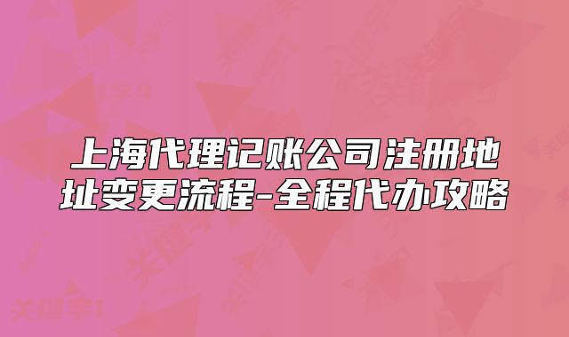 上海代理記賬公司注冊地址變更流程-全程代辦攻略