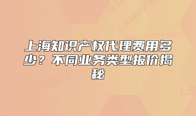 上海知識產(chǎn)權(quán)代理費(fèi)用多少？不同業(yè)務(wù)類型報價揭秘