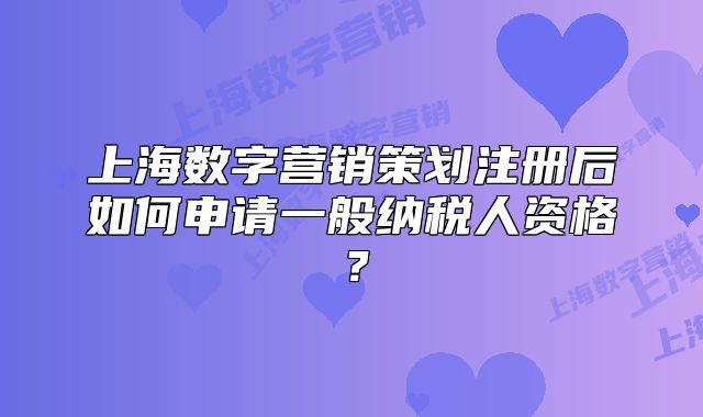 上海數(shù)字營銷策劃注冊后如何申請一般納稅人資格？