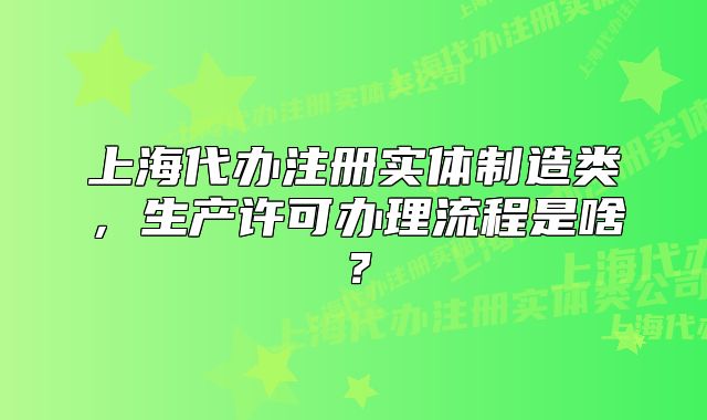 上海代辦注冊(cè)實(shí)體制造類(lèi)，生產(chǎn)許可辦理流程是啥？