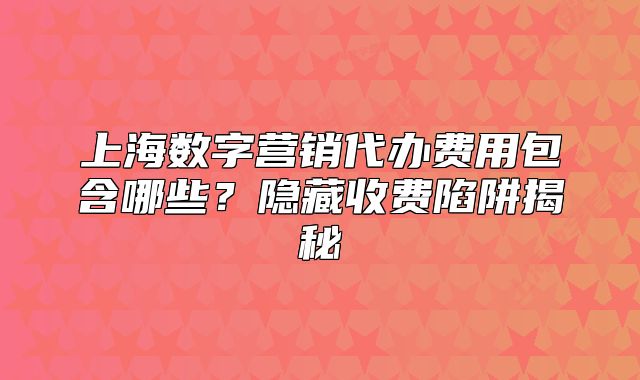 上海數(shù)字營(yíng)銷(xiāo)代辦費(fèi)用包含哪些？隱藏收費(fèi)陷阱揭秘