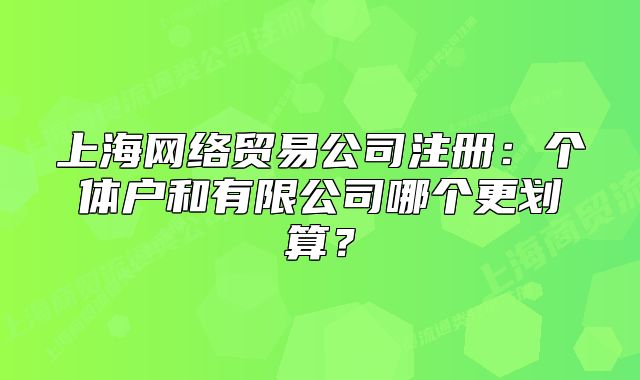 上海網(wǎng)絡(luò)貿(mào)易公司注冊(cè)：個(gè)體戶和有限公司哪個(gè)更劃算？