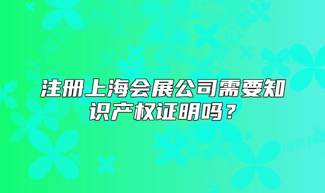 注冊(cè)上海會(huì)展公司需要知識(shí)產(chǎn)權(quán)證明嗎？