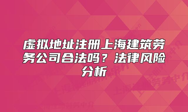虛擬地址注冊(cè)上海建筑勞務(wù)公司合法嗎？法律風(fēng)險(xiǎn)分析