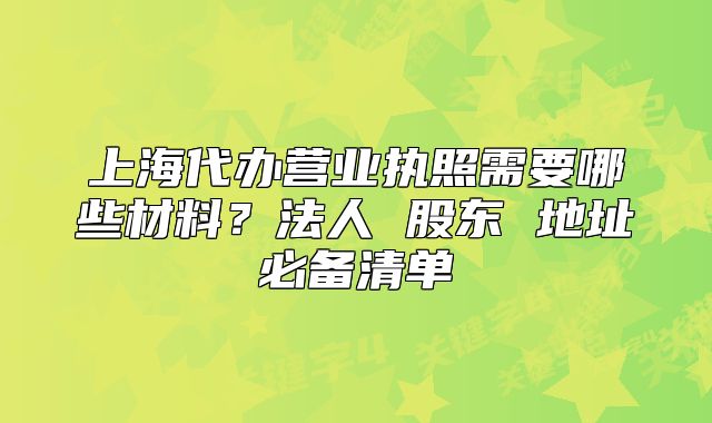 上海代辦營業(yè)執(zhí)照需要哪些材料？法人 股東 地址必備清單
