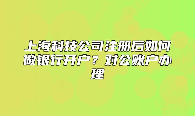 上?？萍脊咀?cè)后如何做銀行開戶？對(duì)公賬戶辦理